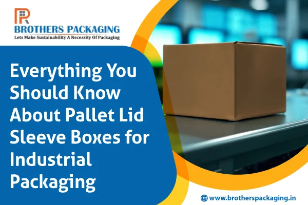 Everything You Should Know About Pallet Lid Sleeve Boxes for Industrial Packaging